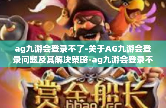 ag九游会登录不了-关于AG九游会登录问题及其解决策略-ag九游会登录不了