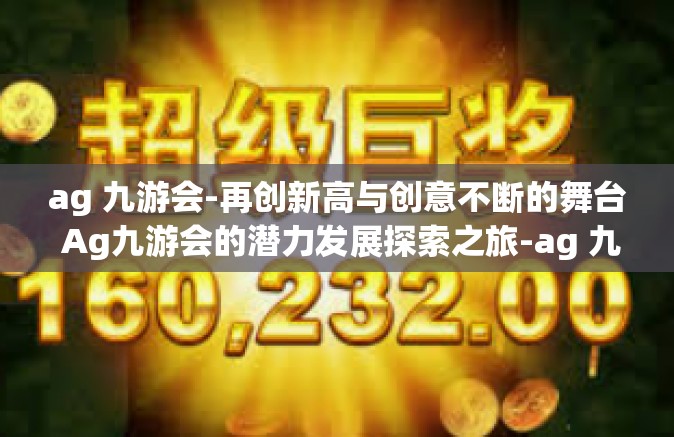 ag 九游会-再创新高与创意不断的舞台 Ag九游会的潜力发展探索之旅-ag 九游会