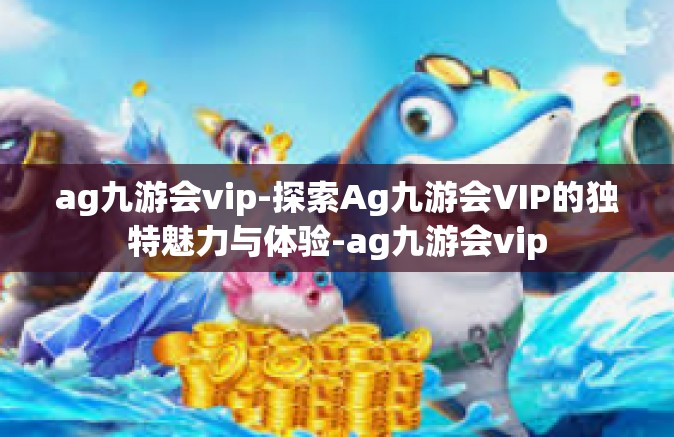 ag九游会vip-探索Ag九游会VIP的独特魅力与体验-ag九游会vip