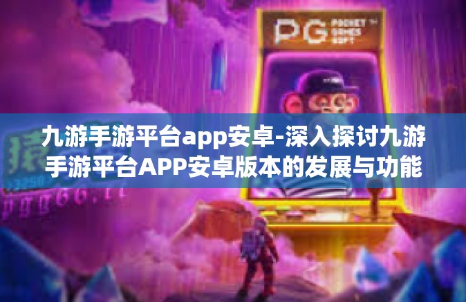 九游手游平台app安卓-深入探讨九游手游平台APP安卓版本的发展与功能介绍-九游手游平台app安卓