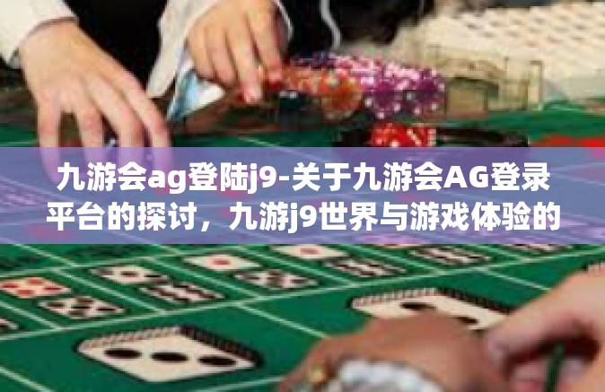 九游会ag登陆j9-关于九游会AG登录平台的探讨，九游j9世界与游戏体验的无尽魅力-九游会ag登陆j9