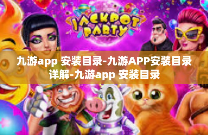九游app 安装目录-九游APP安装目录详解-九游app 安装目录