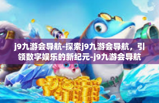 j9九游会导航-探索j9九游会导航，引领数字娱乐的新纪元-j9九游会导航