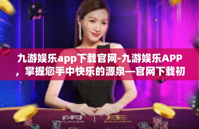 九游娱乐app下载官网-九游娱乐APP，掌握您手中快乐的源泉—官网下载初探-九游娱乐app下载官网