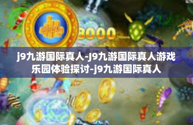j9九游国际真人-J9九游国际真人游戏乐园体验探讨-j9九游国际真人