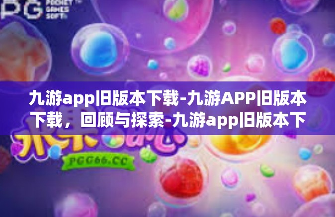 九游app旧版本下载-九游APP旧版本下载，回顾与探索-九游app旧版本下载