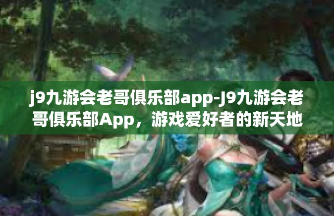 j9九游会老哥俱乐部app-J9九游会老哥俱乐部App，游戏爱好者的新天地-j9九游会老哥俱乐部app