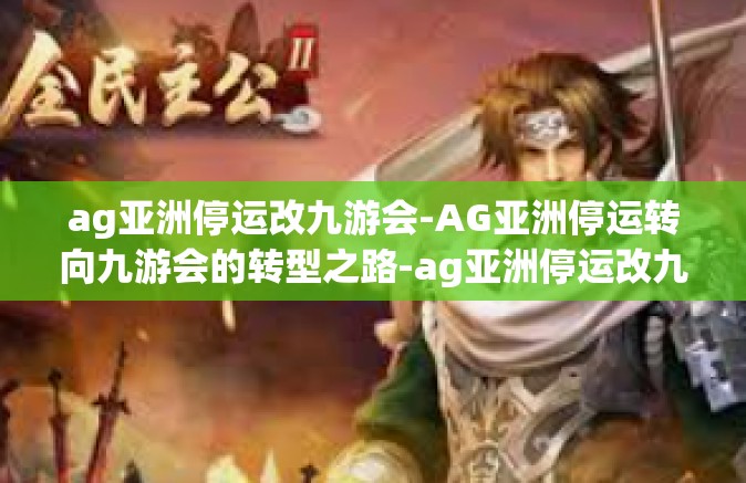 ag亚洲停运改九游会-AG亚洲停运转向九游会的转型之路-ag亚洲停运改九游会