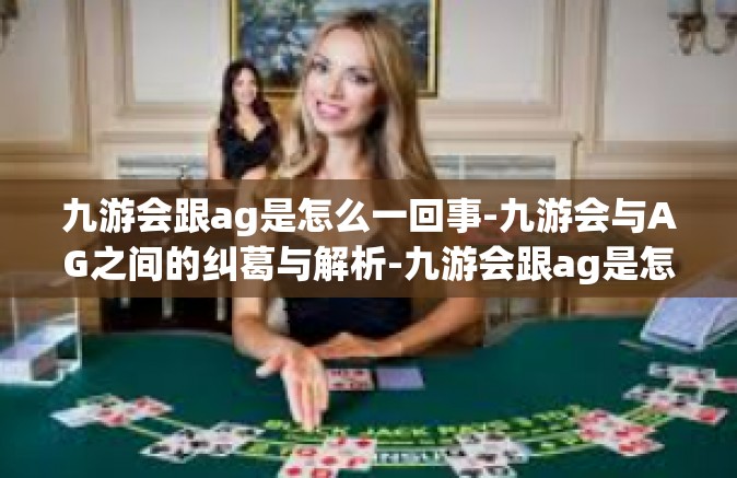 九游会跟ag是怎么一回事-九游会与AG之间的纠葛与解析-九游会跟ag是怎么一回事