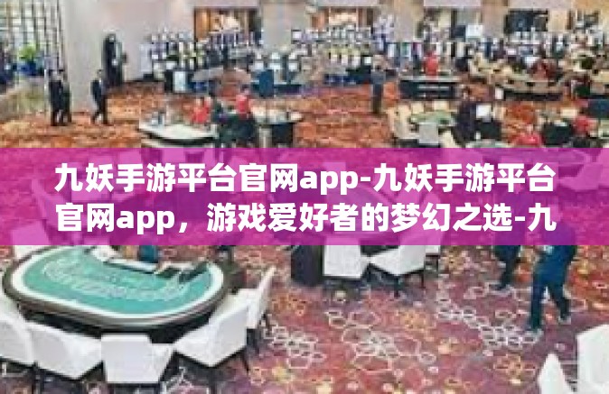 九妖手游平台官网app-九妖手游平台官网app，游戏爱好者的梦幻之选-九妖手游平台官网app