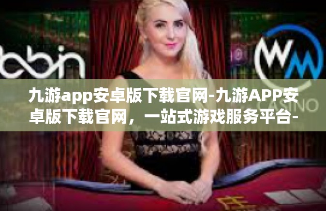 九游app安卓版下载官网-九游APP安卓版下载官网，一站式游戏服务平台-九游app安卓版下载官网
