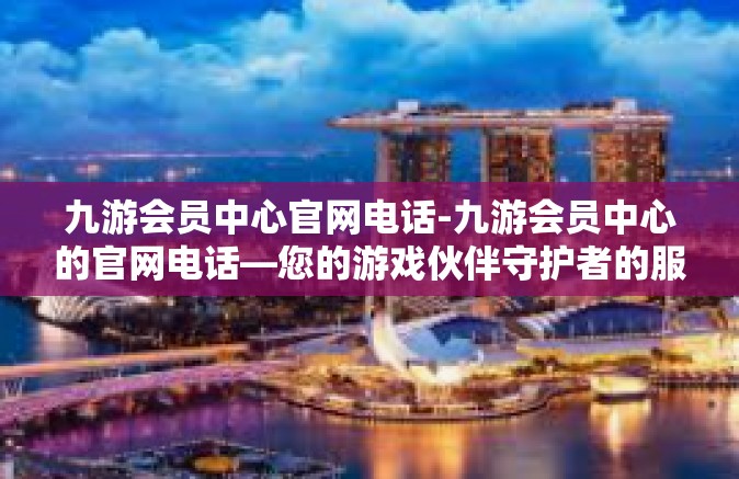 九游会员中心官网电话-九游会员中心的官网电话—您的游戏伙伴守护者的服务热线-九游会员中心官网电话