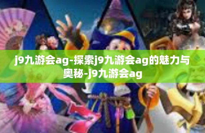 j9九游会ag-探索j9九游会ag的魅力与奥秘-j9九游会ag