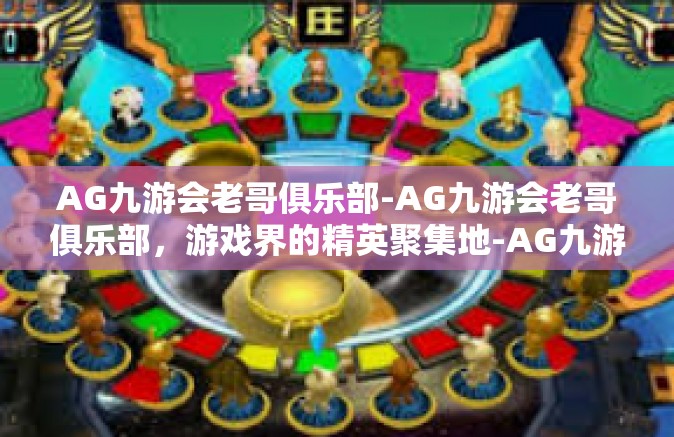 AG九游会老哥俱乐部-AG九游会老哥俱乐部，游戏界的精英聚集地-AG九游会老哥俱乐部