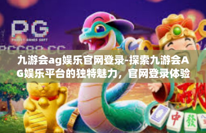 九游会ag娱乐官网登录-探索九游会AG娱乐平台的独特魅力，官网登录体验与娱乐新纪元-九游会ag娱乐官网登录