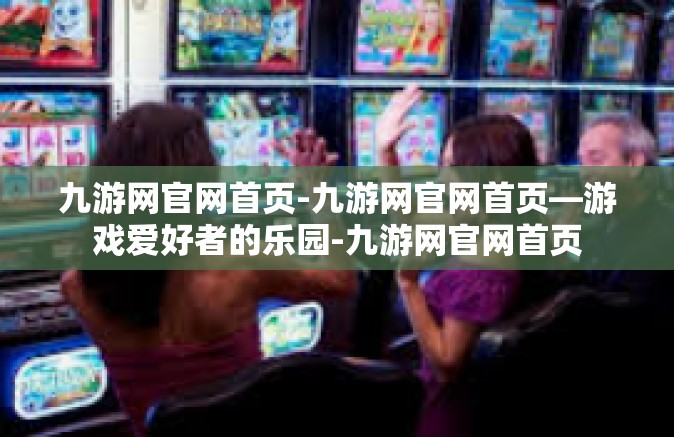 九游网官网首页-九游网官网首页—游戏爱好者的乐园-九游网官网首页