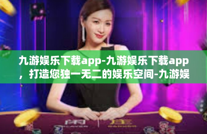 九游娱乐下载app-九游娱乐下载app，打造您独一无二的娱乐空间-九游娱乐下载app