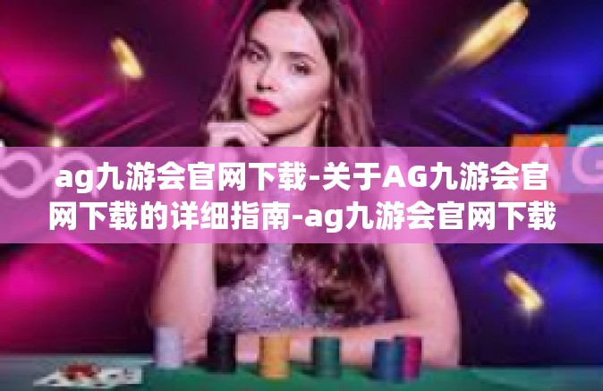 ag九游会官网下载-关于AG九游会官网下载的详细指南-ag九游会官网下载