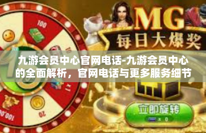 九游会员中心官网电话-九游会员中心的全面解析，官网电话与更多服务细节-九游会员中心官网电话