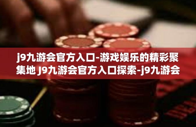 j9九游会官方入口-游戏娱乐的精彩聚集地 J9九游会官方入口探索-j9九游会官方入口