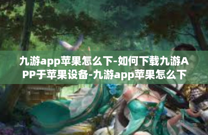 九游app苹果怎么下-如何下载九游APP于苹果设备-九游app苹果怎么下