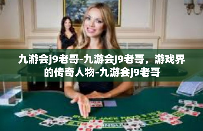 九游会j9老哥-九游会J9老哥，游戏界的传奇人物-九游会j9老哥