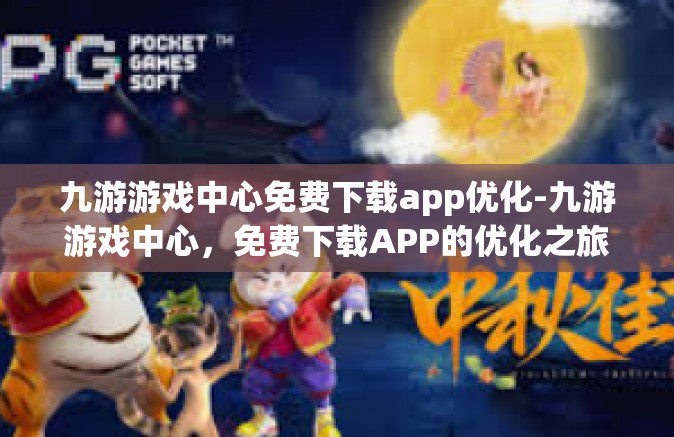 九游游戏中心免费下载app优化-九游游戏中心，免费下载APP的优化之旅-九游游戏中心免费下载app优化