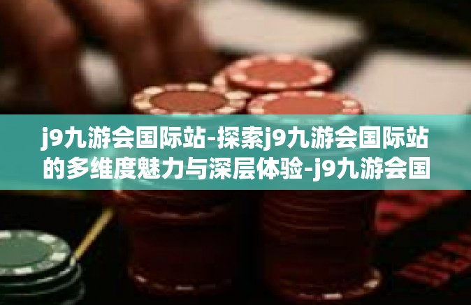 j9九游会国际站-探索j9九游会国际站的多维度魅力与深层体验-j9九游会国际站
