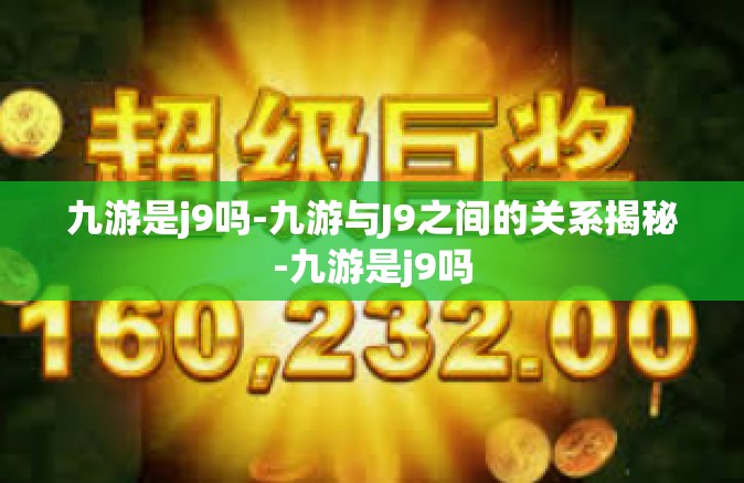 九游是j9吗-九游与J9之间的关系揭秘-九游是j9吗