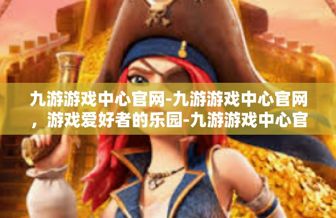 九游游戏中心官网-九游游戏中心官网，游戏爱好者的乐园-九游游戏中心官网