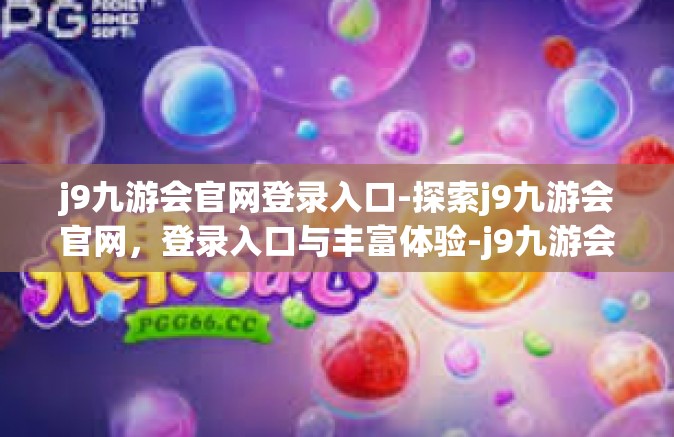 j9九游会官网登录入口-探索j9九游会官网，登录入口与丰富体验-j9九游会官网登录入口