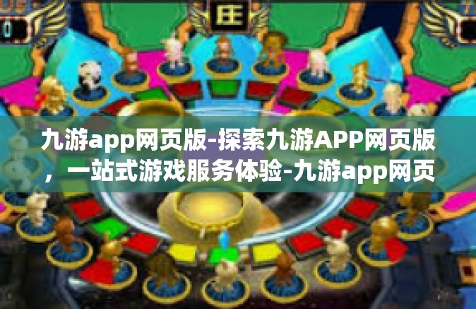 九游app网页版-探索九游APP网页版，一站式游戏服务体验-九游app网页版