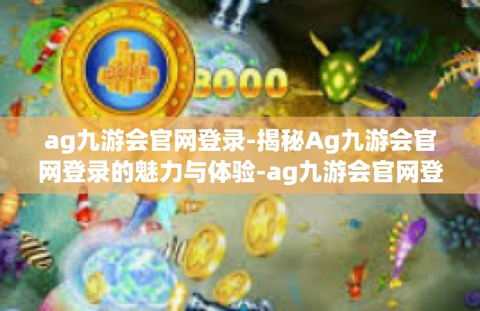 ag九游会官网登录-揭秘Ag九游会官网登录的魅力与体验-ag九游会官网登录