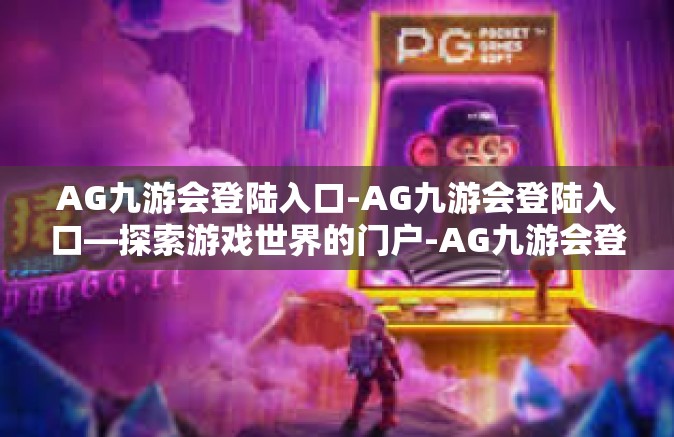 AG九游会登陆入口-AG九游会登陆入口—探索游戏世界的门户-AG九游会登陆入口