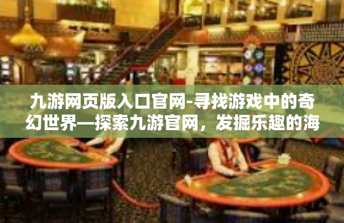 九游网页版入口官网-寻找游戏中的奇幻世界—探索九游官网，发掘乐趣的海洋-九游网页版入口官网