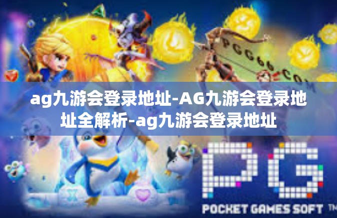 ag九游会登录地址-AG九游会登录地址全解析-ag九游会登录地址