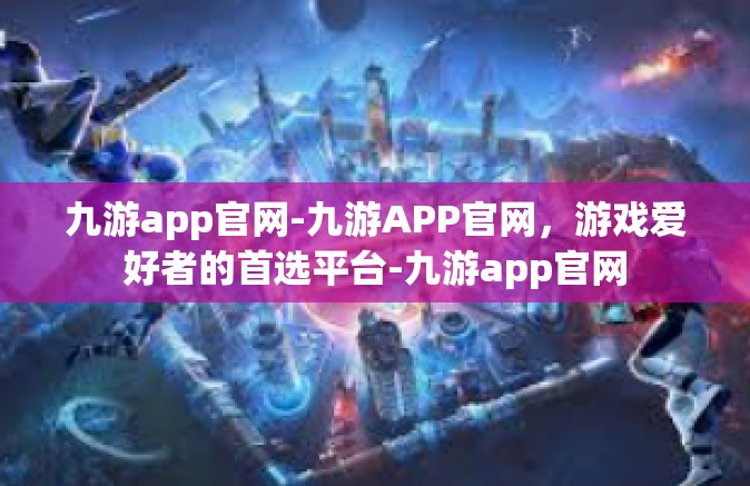 九游app官网-九游APP官网，游戏爱好者的首选平台-九游app官网