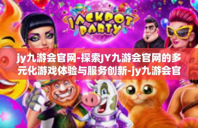 jy九游会官网-探索JY九游会官网的多元化游戏体验与服务创新-jy九游会官网