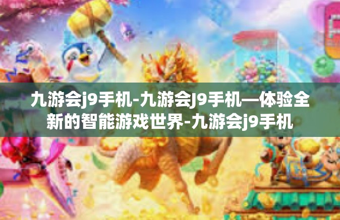 九游会j9手机-九游会J9手机—体验全新的智能游戏世界-九游会j9手机
