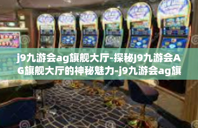 j9九游会ag旗舰大厅-探秘J9九游会AG旗舰大厅的神秘魅力-j9九游会ag旗舰大厅