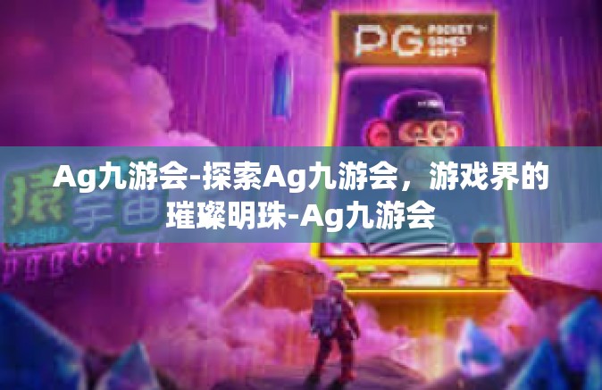 Ag九游会-探索Ag九游会，游戏界的璀璨明珠-Ag九游会