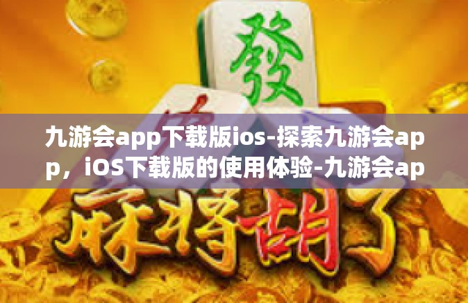 九游会app下载版ios-探索九游会app，iOS下载版的使用体验-九游会app下载版ios