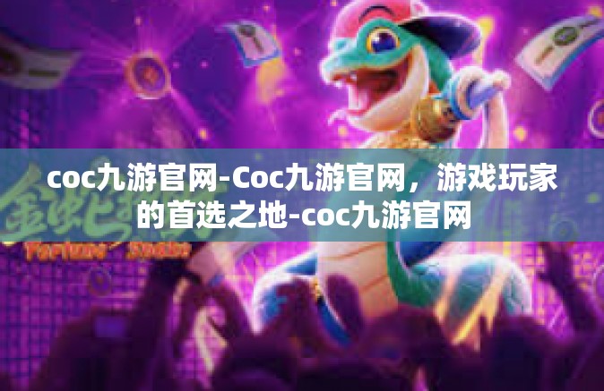 coc九游官网-Coc九游官网，游戏玩家的首选之地-coc九游官网