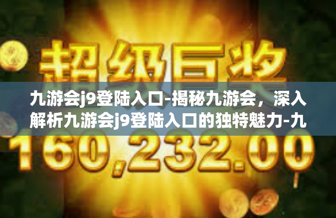 九游会j9登陆入口-揭秘九游会，深入解析九游会j9登陆入口的独特魅力-九游会j9登陆入口