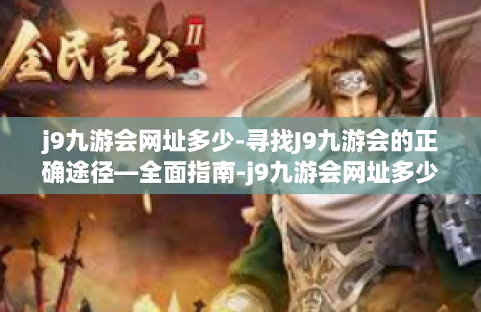 j9九游会网址多少-寻找J9九游会的正确途径—全面指南-j9九游会网址多少