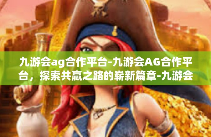 九游会ag合作平台-九游会AG合作平台，探索共赢之路的崭新篇章-九游会ag合作平台