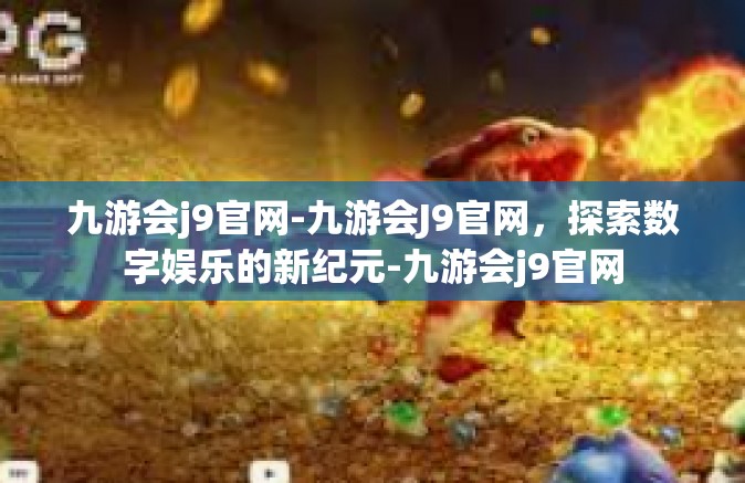 九游会j9官网-九游会J9官网，探索数字娱乐的新纪元-九游会j9官网