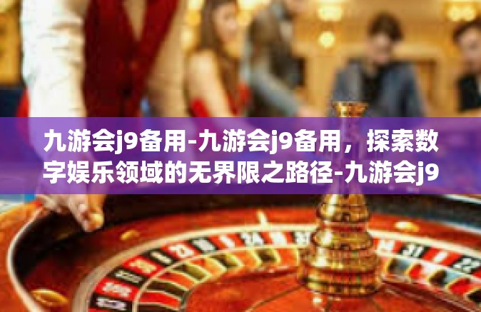 九游会j9备用-九游会j9备用，探索数字娱乐领域的无界限之路径-九游会j9备用