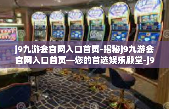 j9九游会官网入口首页-揭秘j9九游会官网入口首页—您的首选娱乐殿堂-j9九游会官网入口首页