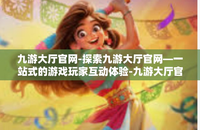 九游大厅官网-探索九游大厅官网—一站式的游戏玩家互动体验-九游大厅官网